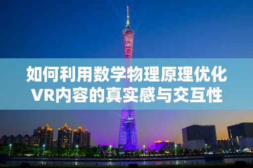 如何利用数学物理原理优化VR内容的真实感与交互性？