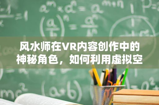 风水师在VR内容创作中的神秘角色，如何利用虚拟空间布局提升用户体验？