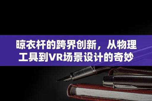 晾衣杆的跨界创新，从物理工具到VR场景设计的奇妙之旅