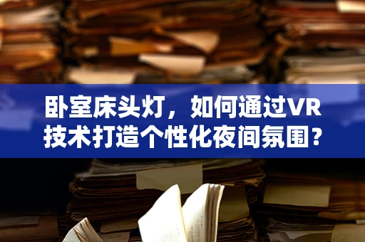 卧室床头灯，如何通过VR技术打造个性化夜间氛围？