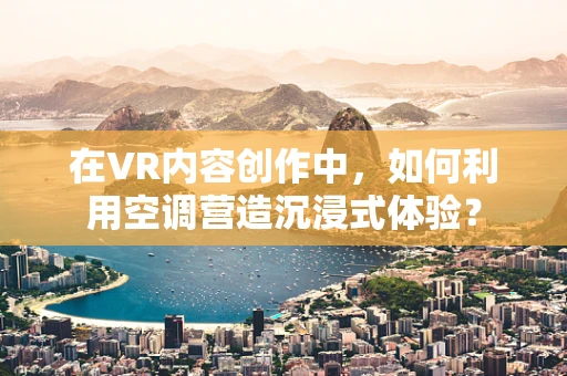 在VR内容创作中，如何利用空调营造沉浸式体验？