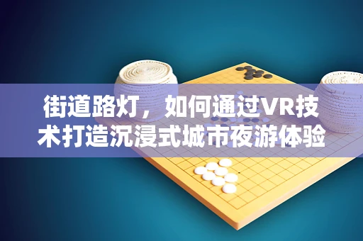 街道路灯，如何通过VR技术打造沉浸式城市夜游体验？