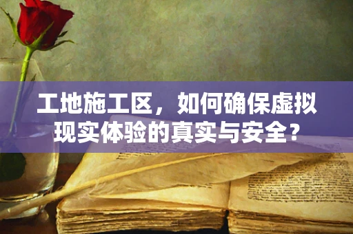 工地施工区，如何确保虚拟现实体验的真实与安全？
