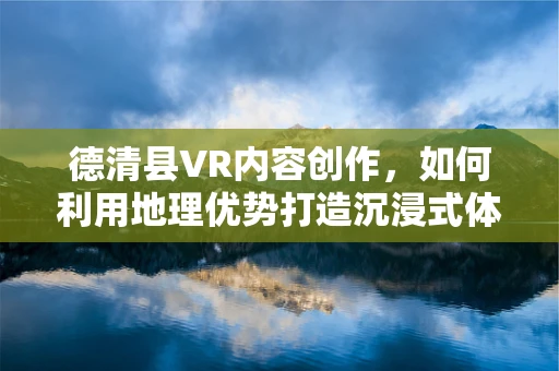 德清县VR内容创作，如何利用地理优势打造沉浸式体验？