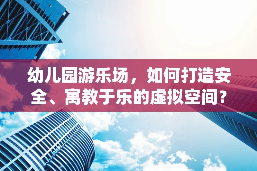 幼儿园游乐场，如何打造安全、寓教于乐的虚拟空间？