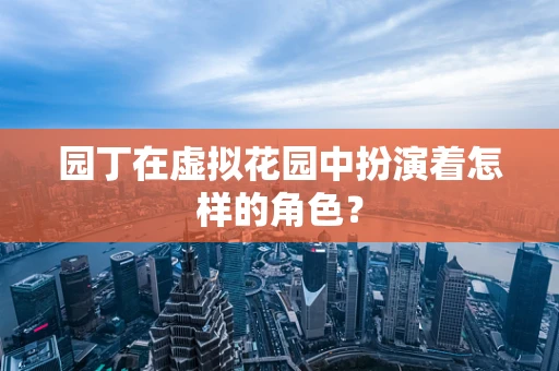 园丁在虚拟花园中扮演着怎样的角色？