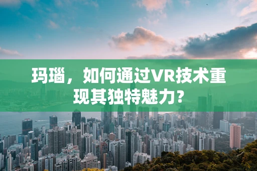玛瑙，如何通过VR技术重现其独特魅力？