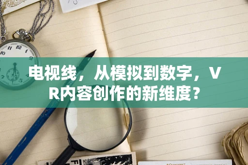 电视线，从模拟到数字，VR内容创作的新维度？