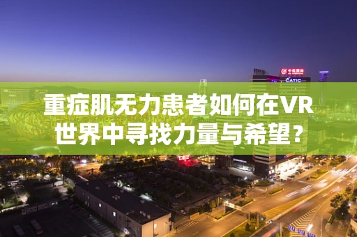 重症肌无力患者如何在VR世界中寻找力量与希望？