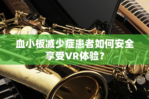 血小板减少症患者如何安全享受VR体验？