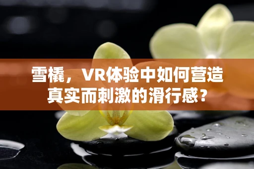 雪橇，VR体验中如何营造真实而刺激的滑行感？