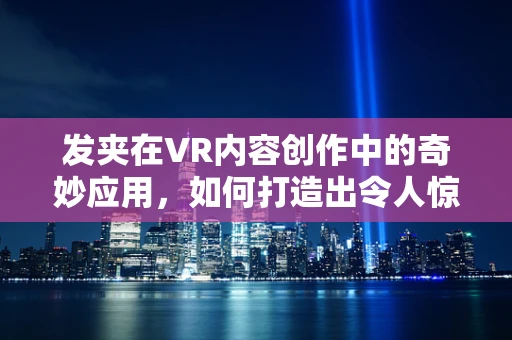 发夹在VR内容创作中的奇妙应用，如何打造出令人惊叹的细节？