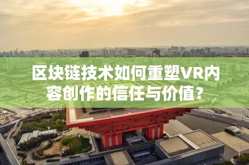 区块链技术如何重塑VR内容创作的信任与价值？
