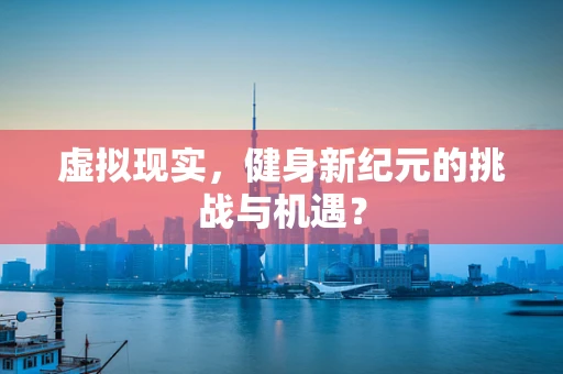 虚拟现实，健身新纪元的挑战与机遇？