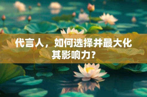 代言人，如何选择并最大化其影响力？