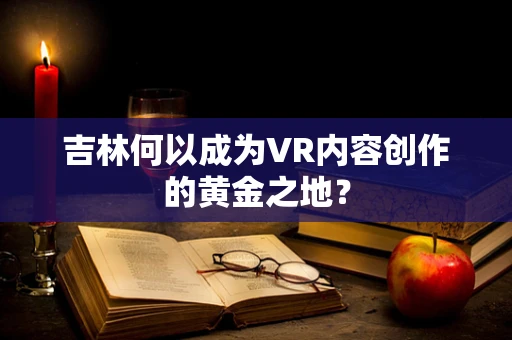 吉林何以成为VR内容创作的黄金之地？