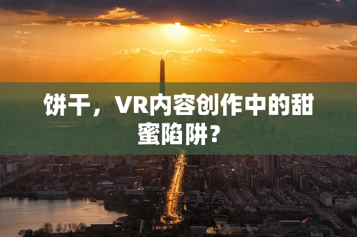 饼干，VR内容创作中的甜蜜陷阱？
