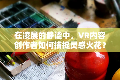 在凌晨的静谧中，VR内容创作者如何捕捉灵感火花？