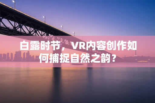白露时节，VR内容创作如何捕捉自然之韵？