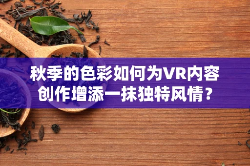 秋季的色彩如何为VR内容创作增添一抹独特风情？