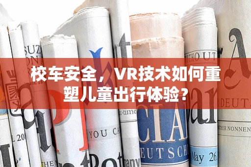 校车安全，VR技术如何重塑儿童出行体验？
