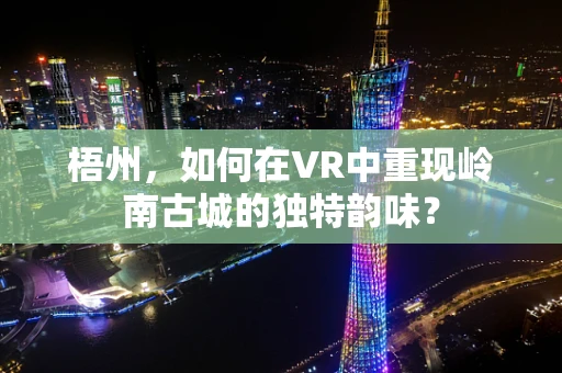 梧州，如何在VR中重现岭南古城的独特韵味？