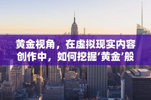黄金视角，在虚拟现实内容创作中，如何挖掘‘黄金’般的用户体验？