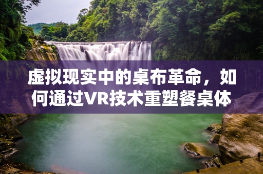 虚拟现实中的桌布革命，如何通过VR技术重塑餐桌体验？
