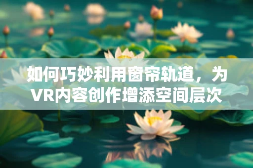 如何巧妙利用窗帘轨道，为VR内容创作增添空间层次感？