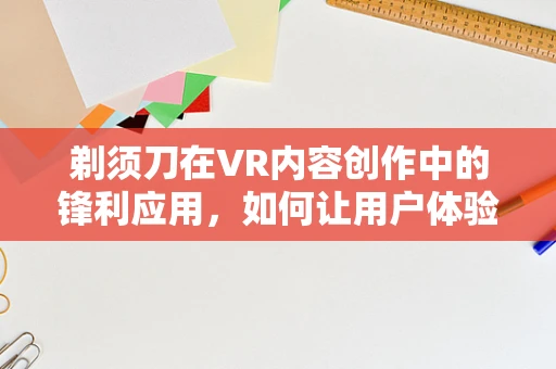 剃须刀在VR内容创作中的锋利应用，如何让用户体验更真实？