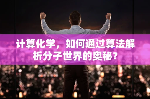 计算化学，如何通过算法解析分子世界的奥秘？