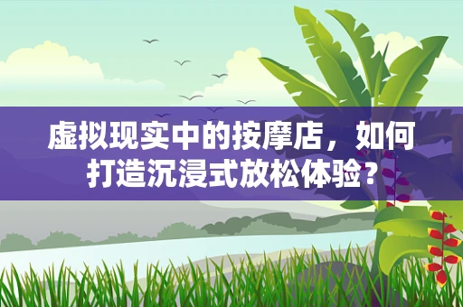 虚拟现实中的按摩店，如何打造沉浸式放松体验？