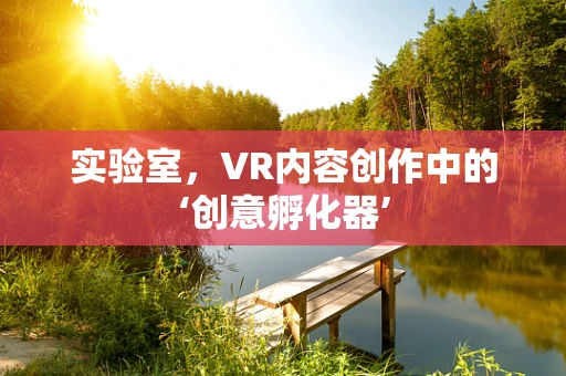 实验室，VR内容创作中的‘创意孵化器’