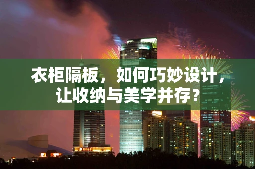 衣柜隔板，如何巧妙设计，让收纳与美学并存？