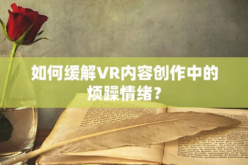 如何缓解VR内容创作中的烦躁情绪？