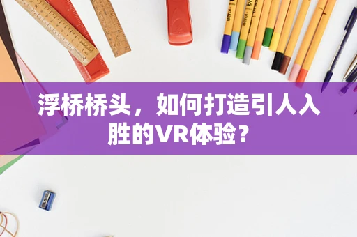 浮桥桥头，如何打造引人入胜的VR体验？