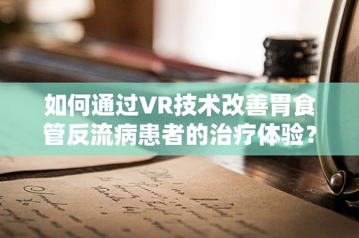 如何通过VR技术改善胃食管反流病患者的治疗体验？