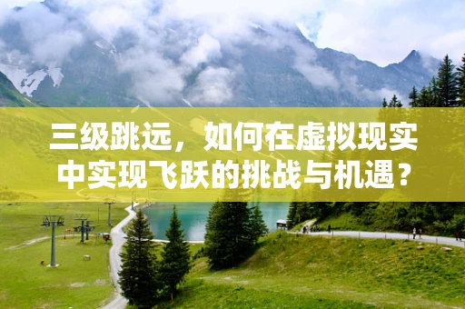 三级跳远，如何在虚拟现实中实现飞跃的挑战与机遇？