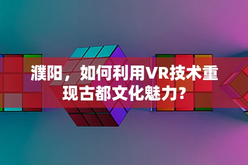濮阳，如何利用VR技术重现古都文化魅力？