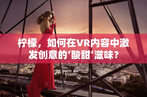柠檬，如何在VR内容中激发创意的‘酸甜’滋味？