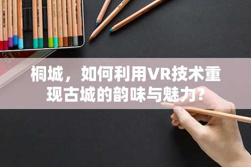 桐城，如何利用VR技术重现古城的韵味与魅力？