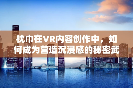 枕巾在VR内容创作中，如何成为营造沉浸感的秘密武器？