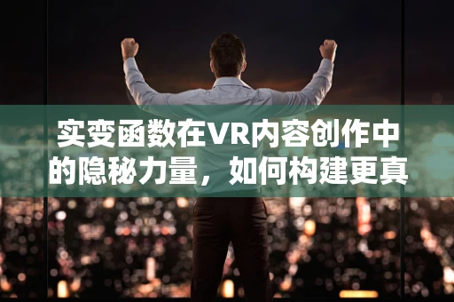 实变函数在VR内容创作中的隐秘力量，如何构建更真实的虚拟世界？