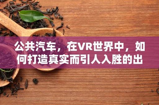 公共汽车，在VR世界中，如何打造真实而引人入胜的出行体验？