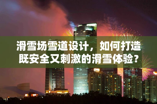 滑雪场雪道设计，如何打造既安全又刺激的滑雪体验？