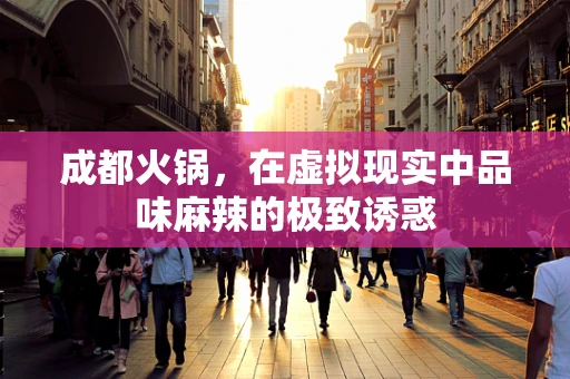 成都火锅，在虚拟现实中品味麻辣的极致诱惑