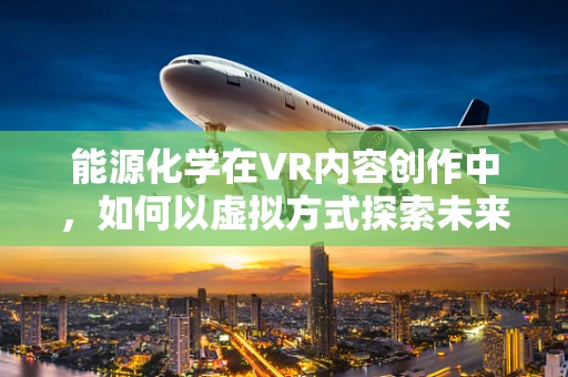 能源化学在VR内容创作中，如何以虚拟方式探索未来能源的奥秘？
