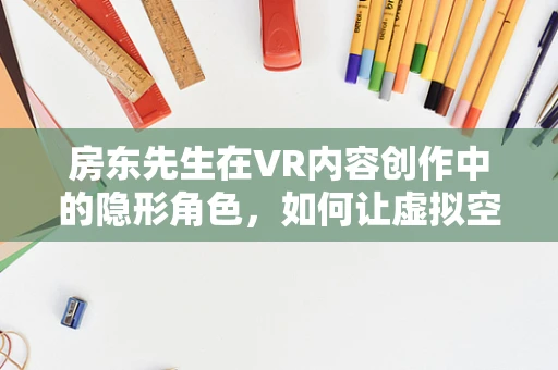 房东先生在VR内容创作中的隐形角色，如何让虚拟空间更贴近真实生活？