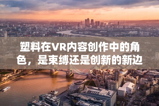 塑料在VR内容创作中的角色，是束缚还是创新的新边界？