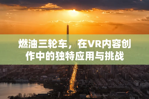 燃油三轮车，在VR内容创作中的独特应用与挑战